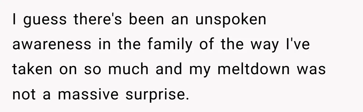 I guess there's been an unspoken awareness in the family of the way I've taken on so much and my meltdown was not a massive surprise.