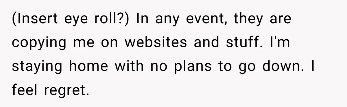 (Insert eye roll?) In any event, they are copying me on websites and stuff. I'm staying home with no plans to go down. I feel regret.