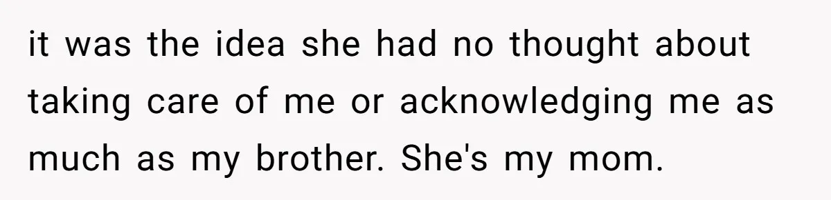 it was the idea she had no thought about taking care of me or acknowledging me as much as my brother. She's my mom.
