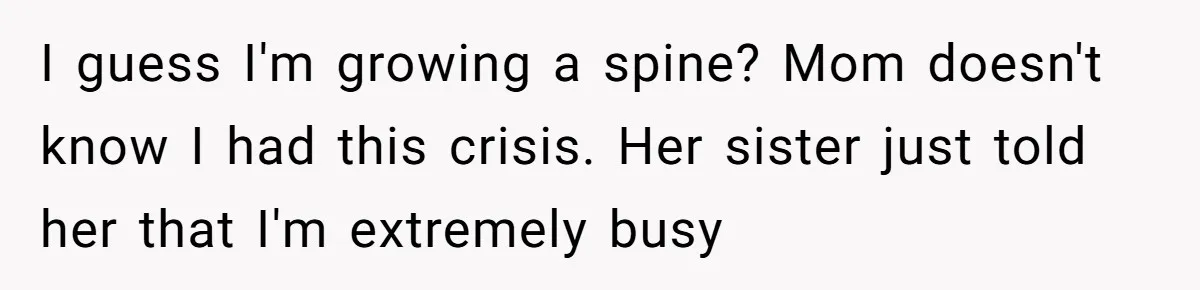 I guess I'm growing a spine? Mom doesn't know I had this crisis. Her sister just told her that I'm extremely busy