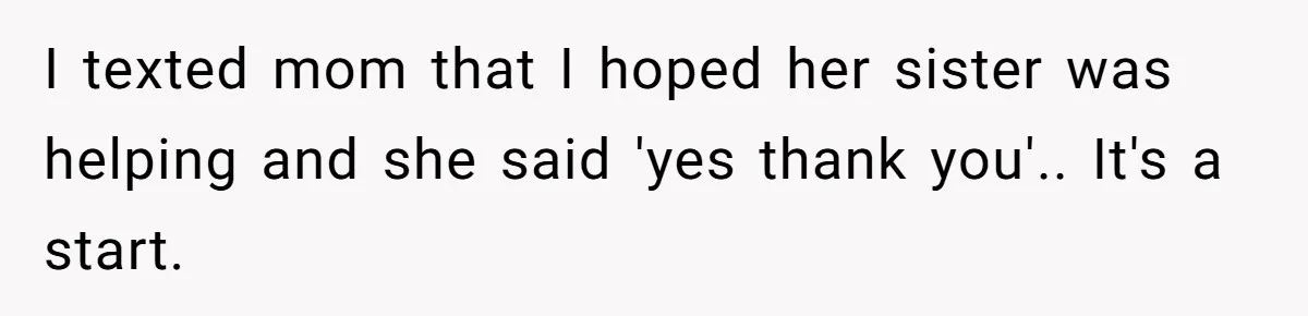 I texted mom that I hoped her sister was helping and she said 'yes thank you'.. It's a start.