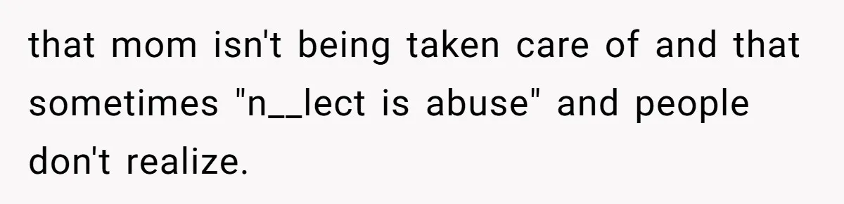 that mom isn't being taken care of and that sometimes "n__lect is abuse" and people don't realize.