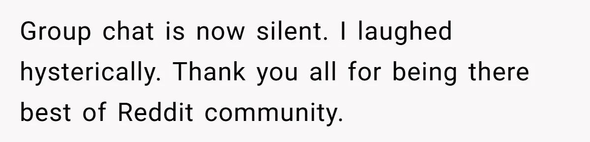 Group chat is now silent. I laughed hysterically. Thank you all for being there best of Reddit community.