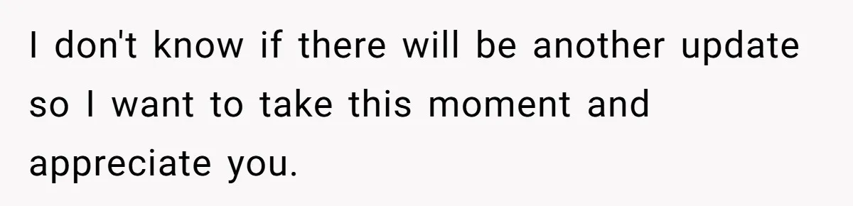 I don't know if there will be another update so I want to take this moment and appreciate you.