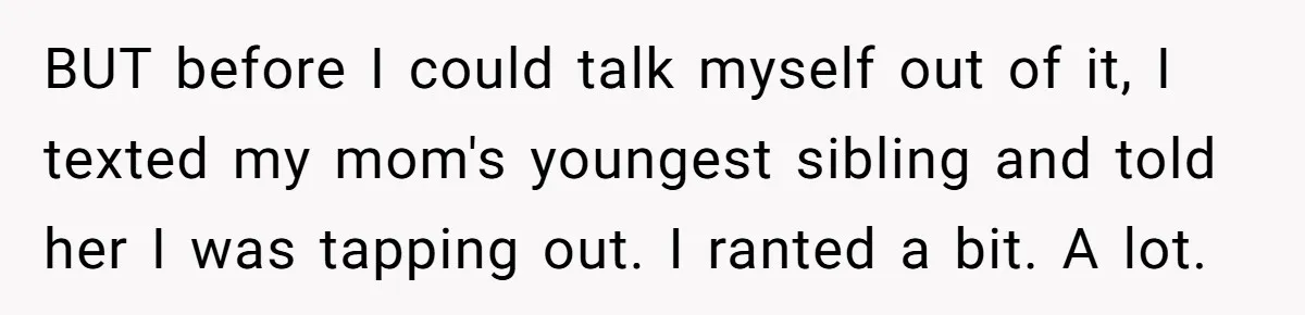BUT before I could talk myself out of it, I texted my mom's youngest sibling and told her I was tapping out. I ranted a bit. A lot.