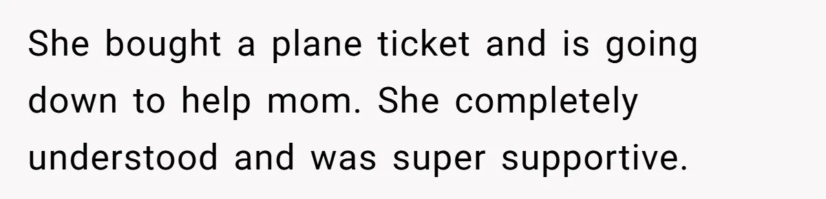 She bought a plane ticket and is going down to help mom. She completely understood and was super supportive.