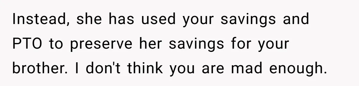 Instead, she has used your savings and PTO to preserve her savings for your brother. I don't think you are mad enough.