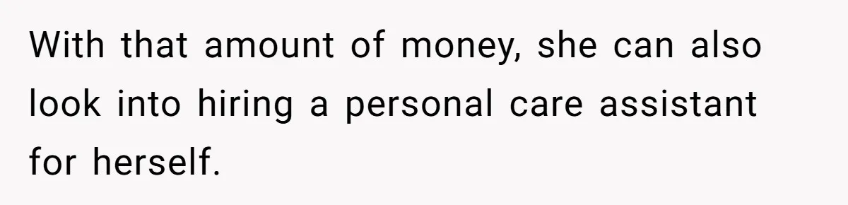 With that amount of money, she can also look into hiring a personal care assistant for herself.