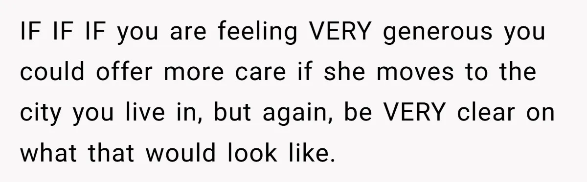 IF IF IF you are feeling VERY generous you could offer more care if she moves to the city you live in, but again, be VERY clear on what that...