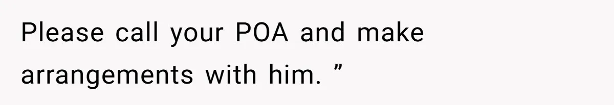 Please call your POA and make arrangements with him. ”