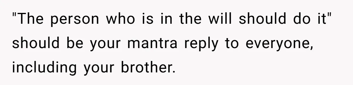 "The person who is in the will should do it" should be your mantra reply to everyone, including your brother.