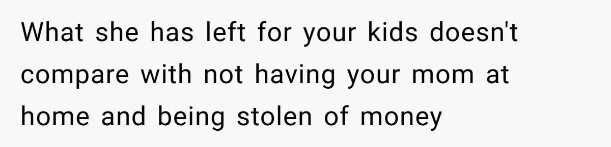 What she has left for your kids doesn't compare with not having your mom at home and being stolen of money