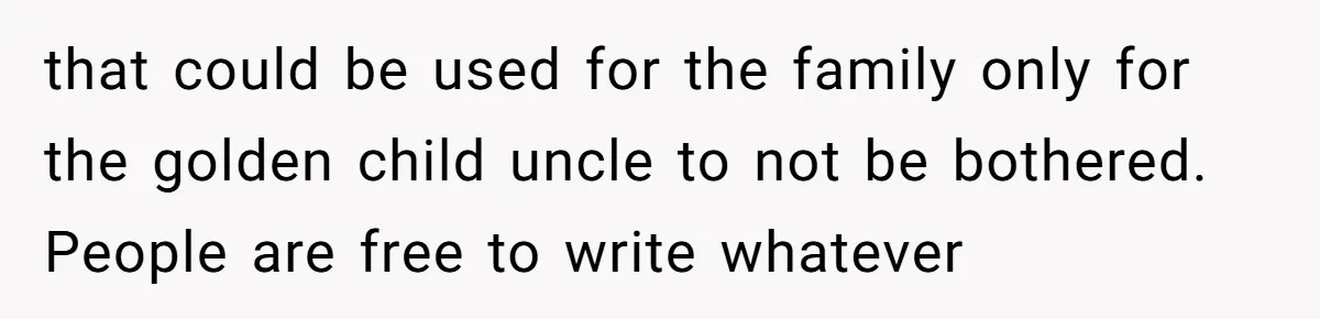 that could be used for the family only for the golden child uncle to not be bothered. People are free to write whatever