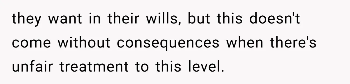 they want in their wills, but this doesn't come without consequences when there's unfair treatment to this level.