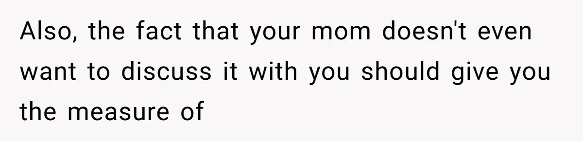 Also, the fact that your mom doesn't even want to discuss it with you should give you the measure of
