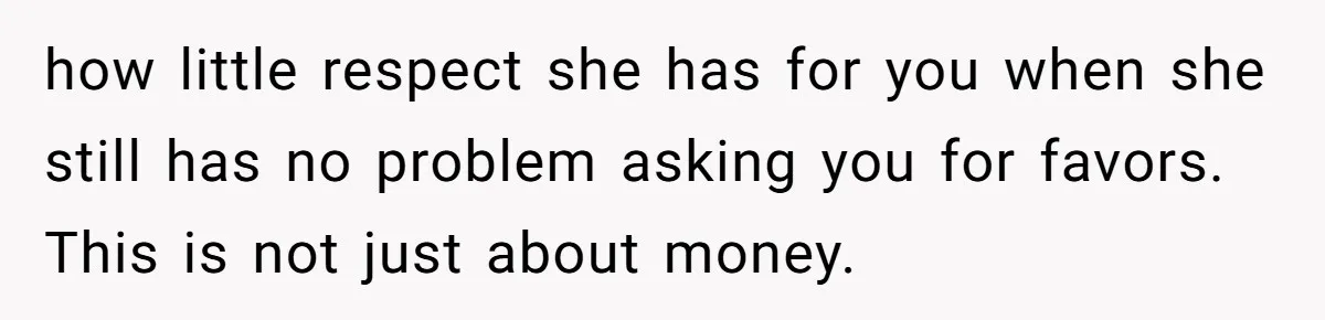 how little respect she has for you when she still has no problem asking you for favors. This is not just about money.