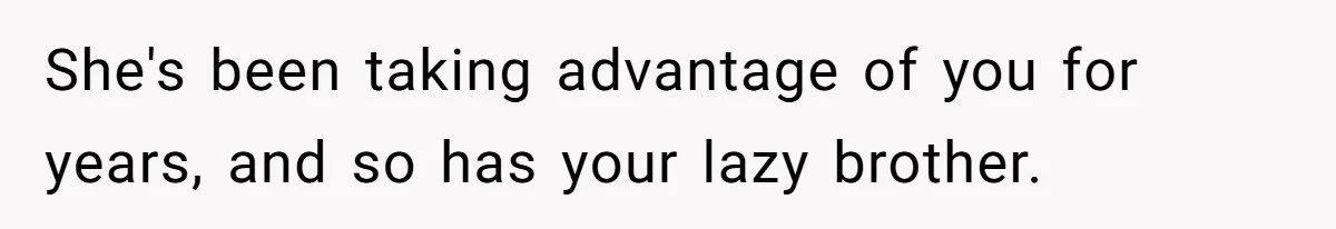 She's been taking advantage of you for years, and so has your lazy brother.