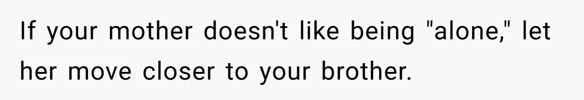 If your mother doesn't like being "alone," let her move closer to your brother.