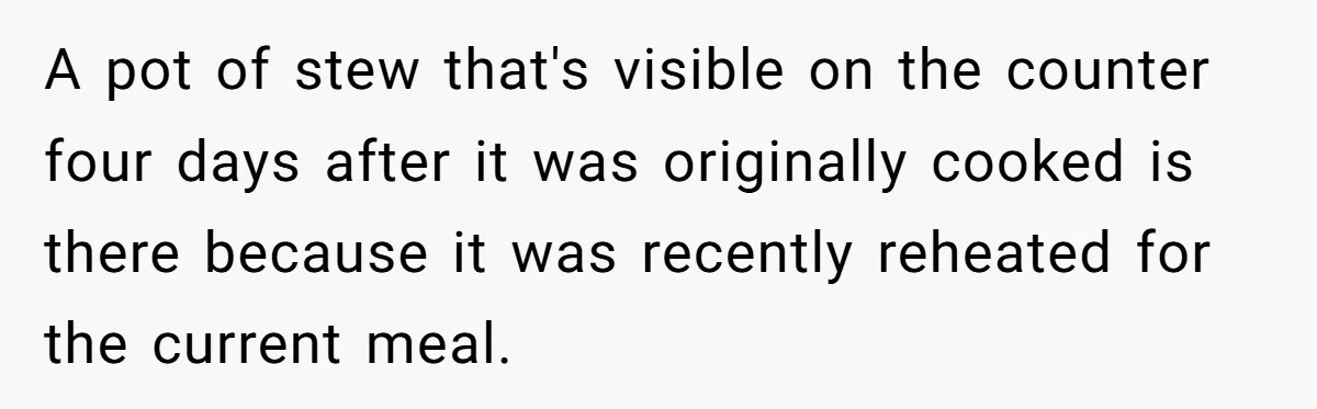 A pot of stew that's visible on the counter four days after it was originally cooked is there because it was recently reheated for the current meal.