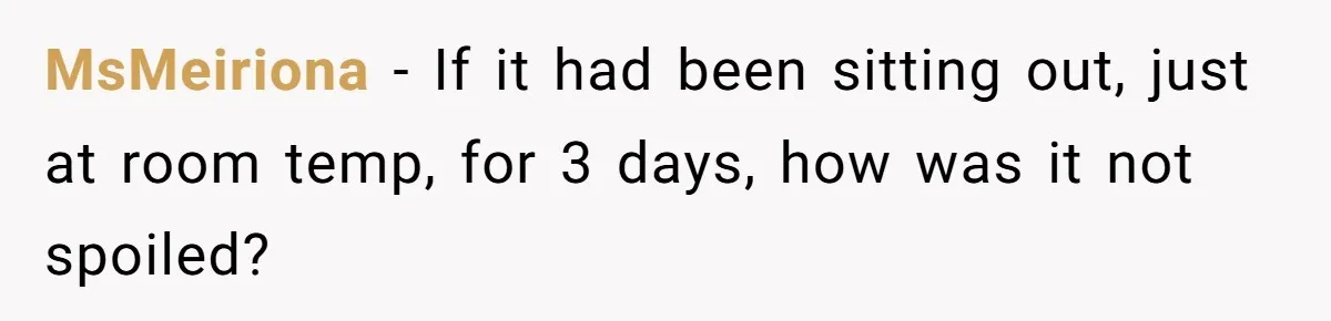 MsMeiriona − If it had been sitting out, just at room temp, for 3 days, how was it not spoiled?