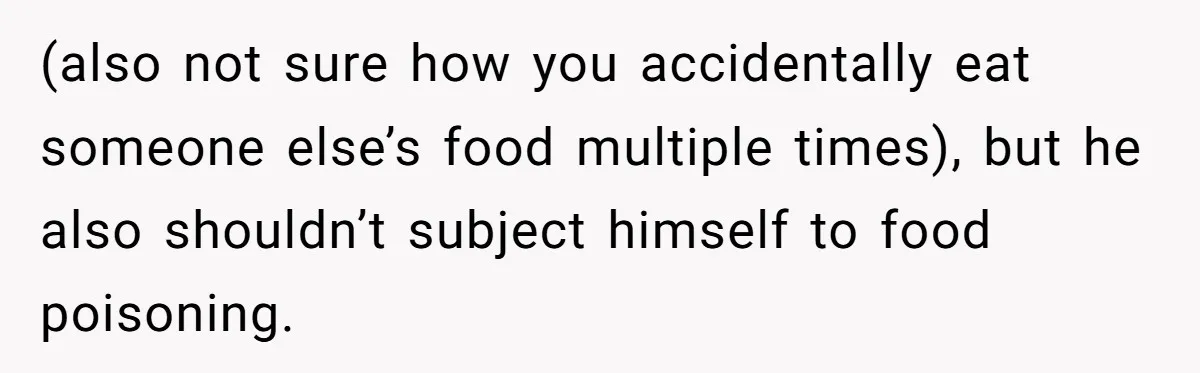(also not sure how you accidentally eat someone else’s food multiple times), but he also shouldn’t subject himself to food poisoning.