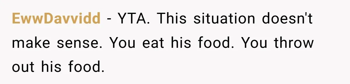 EwwDavvidd − YTA. This situation doesn't make sense. You eat his food. You throw out his food.