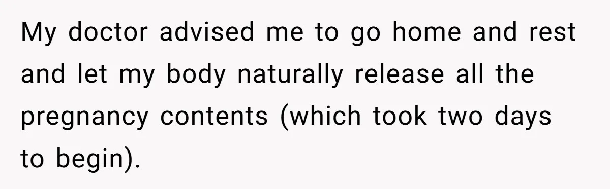 My doctor advised me to go home and rest and let my body naturally release all the pregnancy contents (which took two days to begin).