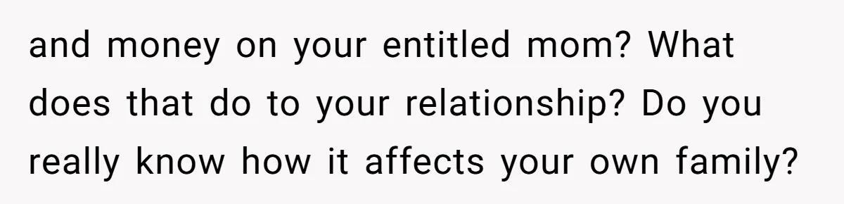 and money on your entitled mom? What does that do to your relationship? Do you really know how it affects your own family?