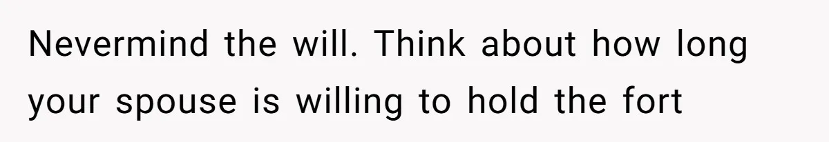 Nevermind the will. Think about how long your spouse is willing to hold the fort
