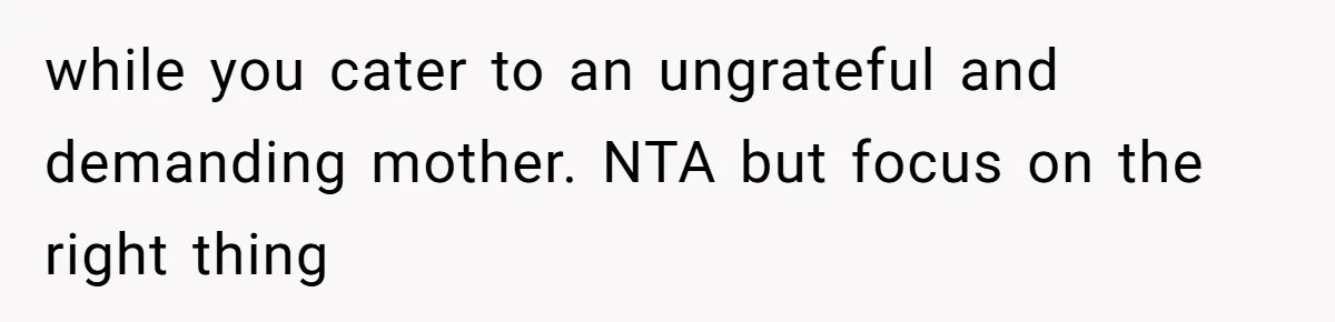 while you cater to an ungrateful and demanding mother. NTA but focus on the right thing