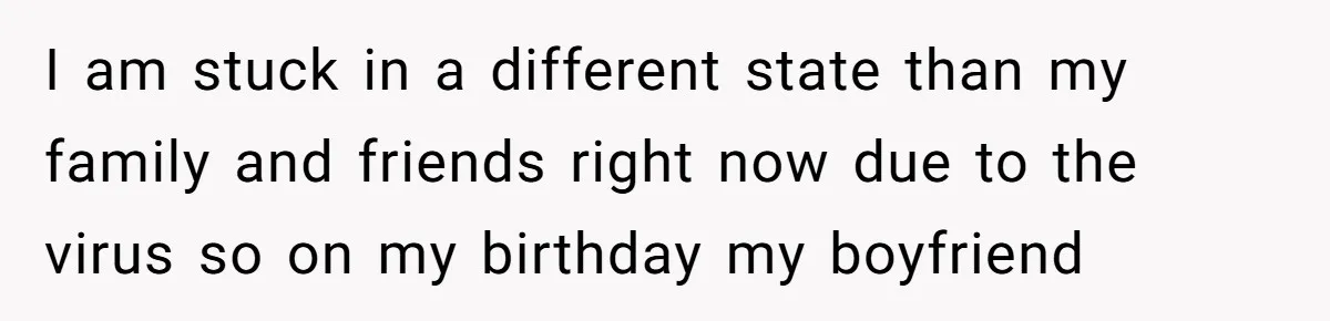I am stuck in a different state than my family and friends right now due to the virus so on my birthday my boyfriend