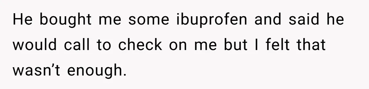 He bought me some ibuprofen and said he would call to check on me but I felt that wasn’t enough.