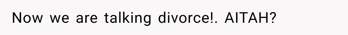 Now we are talking divorce!. AITAH?