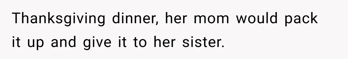 Thanksgiving dinner, her mom would pack it up and give it to her sister.