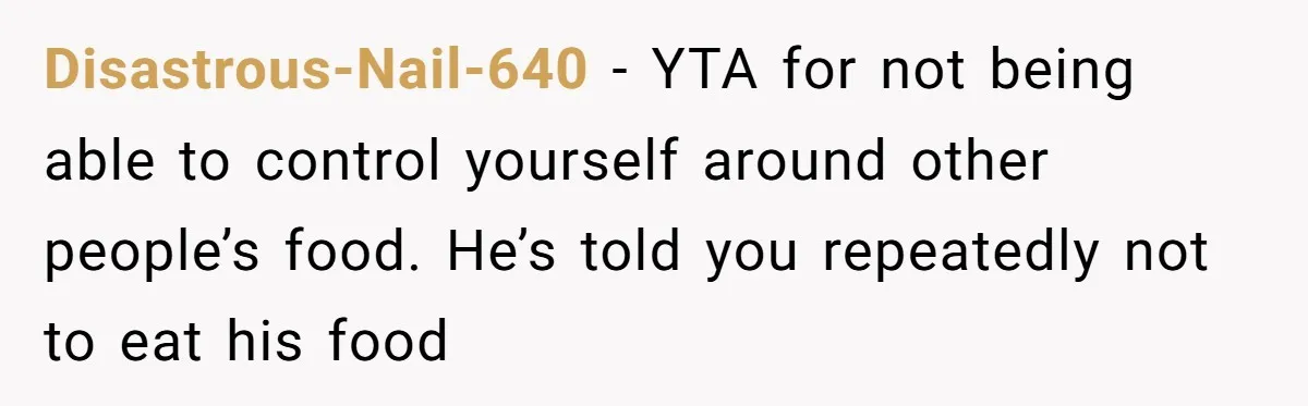 Disastrous-Nail-640 − YTA for not being able to control yourself around other people’s food. He’s told you repeatedly not to eat his food
