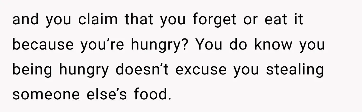 and you claim that you forget or eat it because you’re hungry? You do know you being hungry doesn’t excuse you stealing someone else’s food.