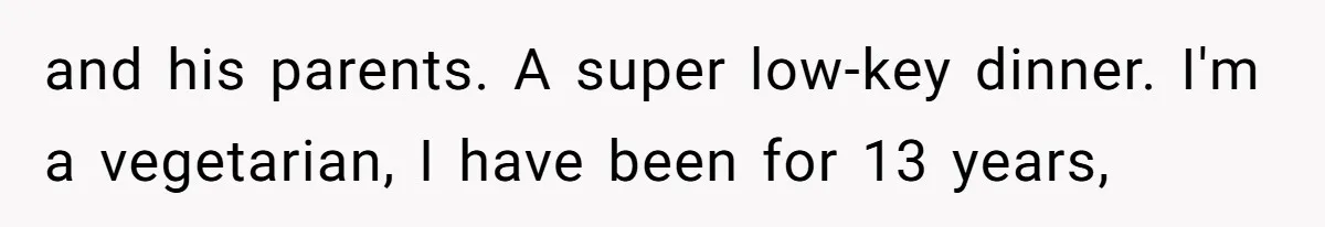 and his parents. A super low-key dinner. I'm a vegetarian, I have been for 13 years,