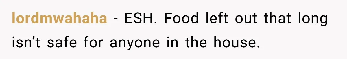 lordmwahaha − ESH. Food left out that long isn’t safe for anyone in the house.