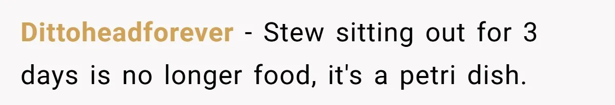 Dittoheadforever − Stew sitting out for 3 days is no longer food, it's a petri dish.