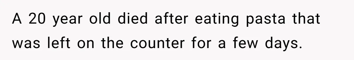 A 20 year old died after eating pasta that was left on the counter for a few days.