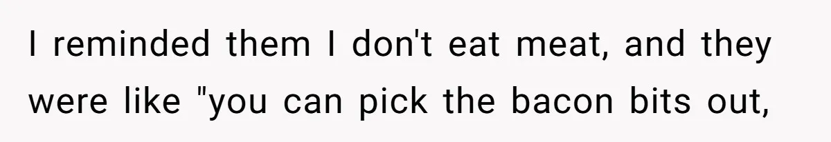 I reminded them I don't eat meat, and they were like "you can pick the bacon bits out,