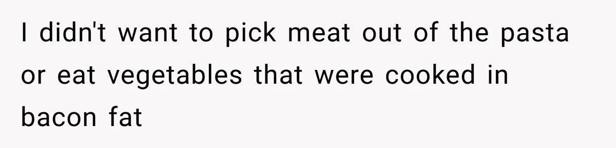 I didn't want to pick meat out of the pasta or eat vegetables that were cooked in bacon fat
