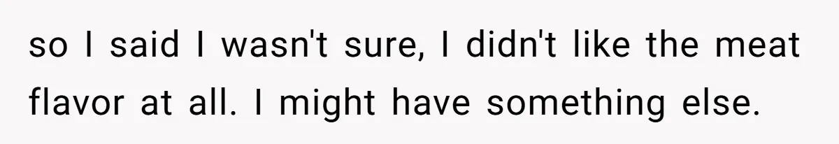so I said I wasn't sure, I didn't like the meat flavor at all. I might have something else.