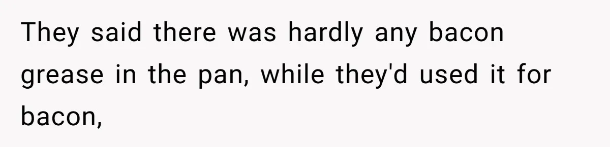 They said there was hardly any bacon grease in the pan, while they'd used it for bacon,