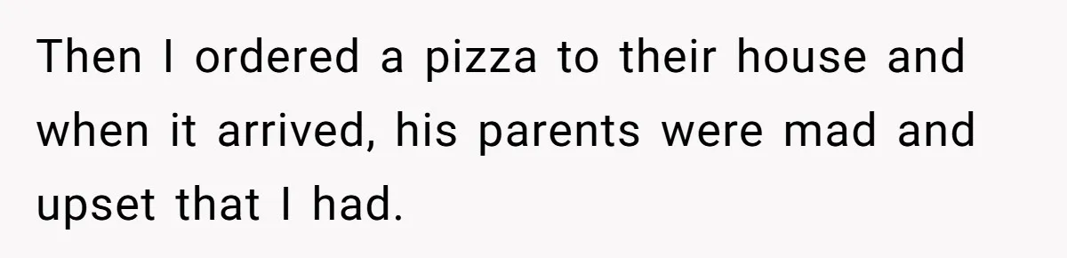 Then I ordered a pizza to their house and when it arrived, his parents were mad and upset that I had.