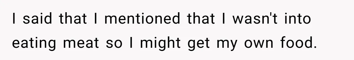 I said that I mentioned that I wasn't into eating meat so I might get my own food.