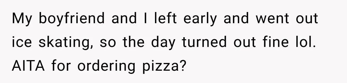 My boyfriend and I left early and went out ice skating, so the day turned out fine lol. AITA for ordering pizza?