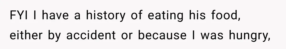 FYI I have a history of eating his food, either by accident or because I was hungry,