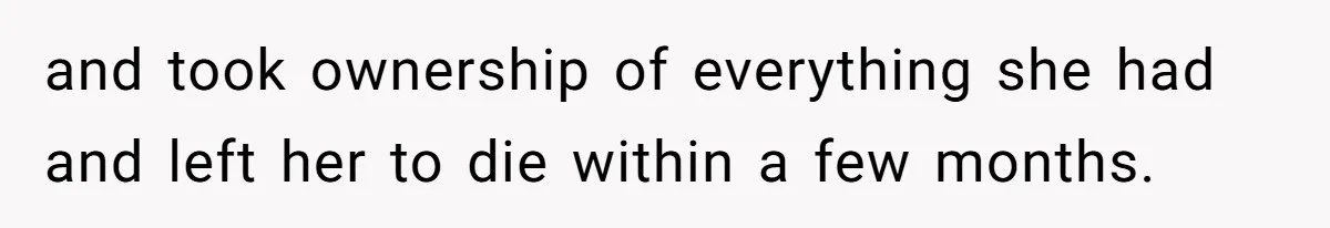 and took ownership of everything she had and left her to die within a few months.