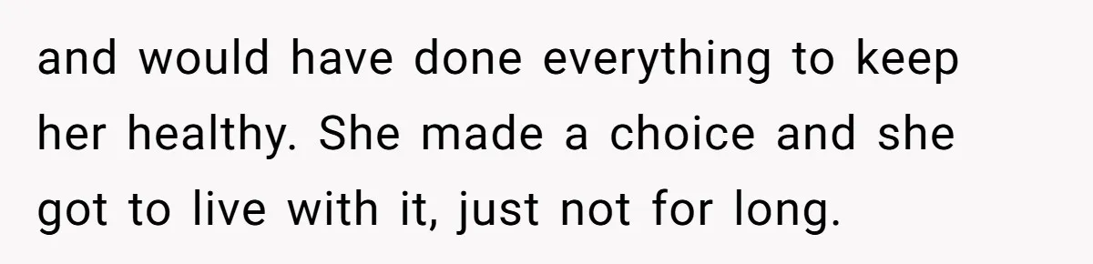 and would have done everything to keep her healthy. She made a choice and she got to live with it, just not for long.